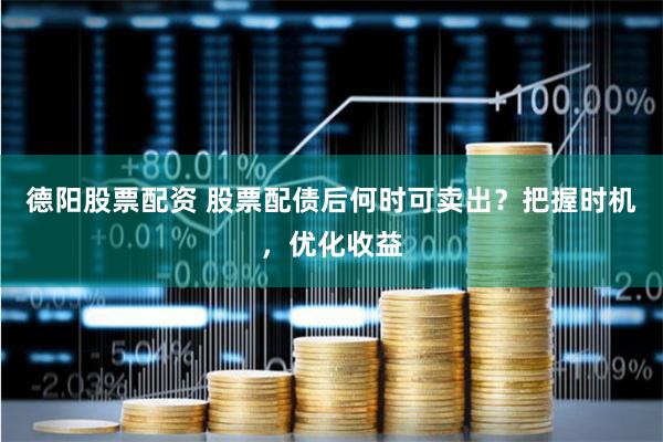 德阳股票配资 股票配债后何时可卖出？把握时机，优化收益