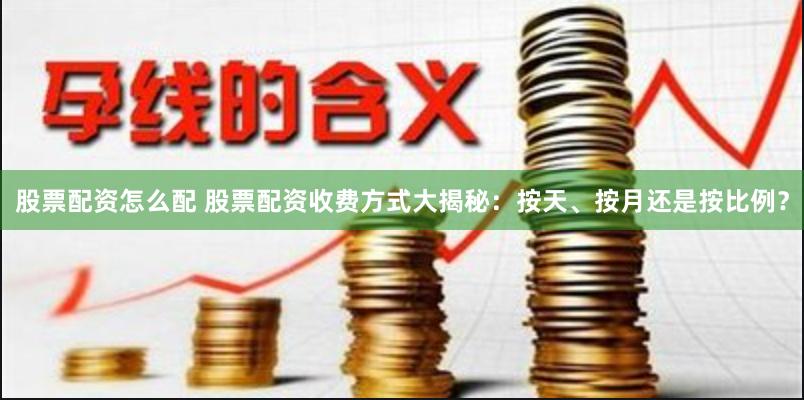 股票配资怎么配 股票配资收费方式大揭秘：按天、按月还是按比例？