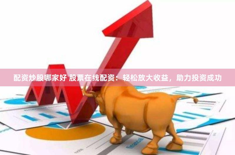 配资炒股哪家好 股票在线配资：轻松放大收益，助力投资成功