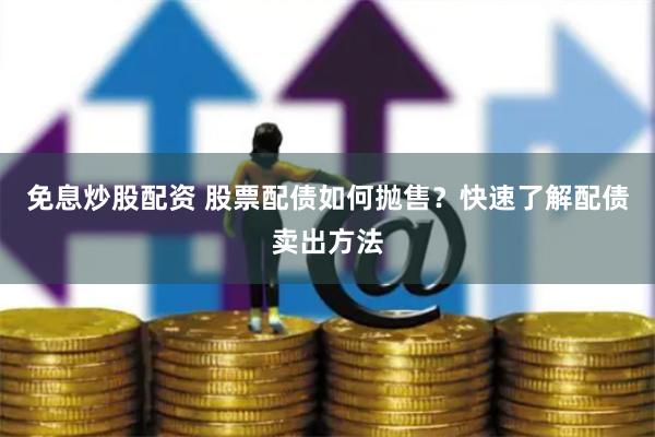 免息炒股配资 股票配债如何抛售？快速了解配债卖出方法