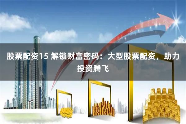股票配资15 解锁财富密码：大型股票配资，助力投资腾飞