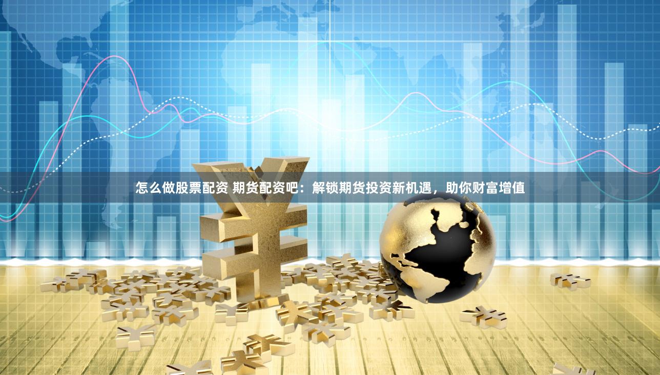 怎么做股票配资 期货配资吧：解锁期货投资新机遇，助你财富增值